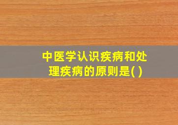 中医学认识疾病和处理疾病的原则是( )